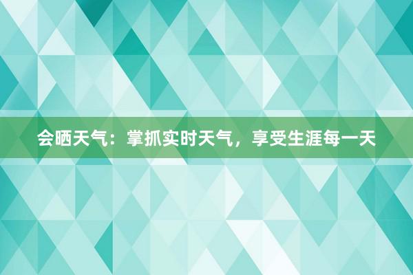 会晒天气：掌抓实时天气，享受生涯每一天